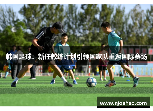 韩国足球：新任教练计划引领国家队重返国际赛场